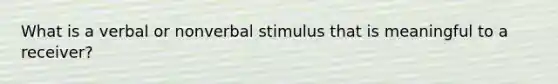 What is a verbal or nonverbal stimulus that is meaningful to a receiver?