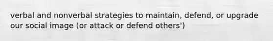 verbal and nonverbal strategies to maintain, defend, or upgrade our social image (or attack or defend others')