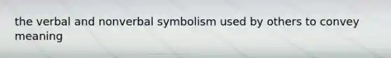 the verbal and nonverbal symbolism used by others to convey meaning