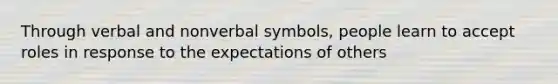 Through verbal and nonverbal symbols, people learn to accept roles in response to the expectations of others