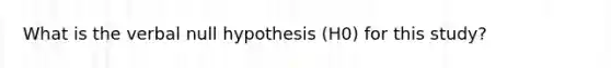 What is the verbal null hypothesis (H0) for this study?