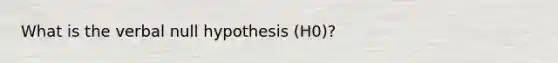 What is the verbal null hypothesis (H0)?