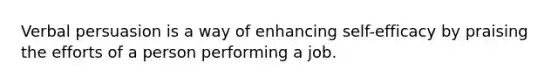 Verbal persuasion is a way of enhancing self-efficacy by praising the efforts of a person performing a job.