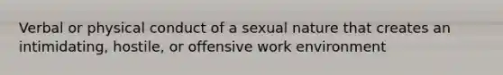 Verbal or physical conduct of a sexual nature that creates an intimidating, hostile, or offensive work environment