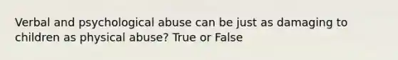 Verbal and psychological abuse can be just as damaging to children as physical abuse? True or False