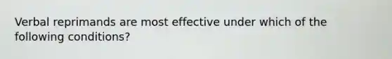 Verbal reprimands are most effective under which of the following conditions?