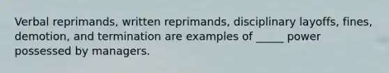Verbal reprimands, written reprimands, disciplinary layoffs, fines, demotion, and termination are examples of _____ power possessed by managers.