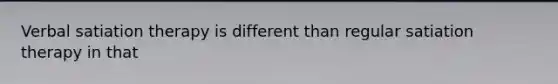 Verbal satiation therapy is different than regular satiation therapy in that