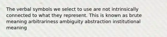 The verbal symbols we select to use are not intrinsically connected to what they represent. This is known as brute meaning arbitrariness ambiguity abstraction institutional meaning