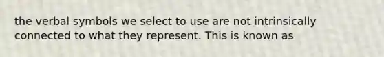 the verbal symbols we select to use are not intrinsically connected to what they represent. This is known as