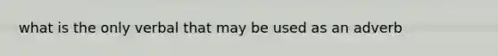 what is the only verbal that may be used as an adverb