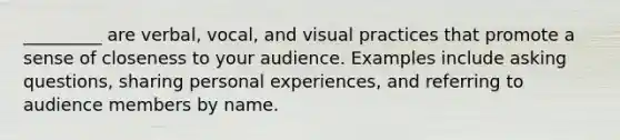 _________ are verbal, vocal, and visual practices that promote a sense of closeness to your audience. Examples include asking questions, sharing personal experiences, and referring to audience members by name.