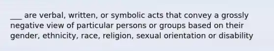 ___ are verbal, written, or symbolic acts that convey a grossly negative view of particular persons or groups based on their gender, ethnicity, race, religion, sexual orientation or disability