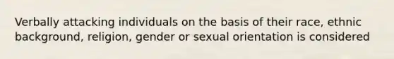 Verbally attacking individuals on the basis of their race, ethnic background, religion, gender or sexual orientation is considered