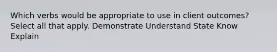 Which verbs would be appropriate to use in client outcomes? Select all that apply. Demonstrate Understand State Know Explain