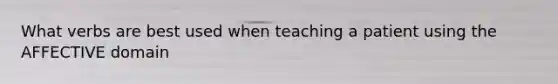 What verbs are best used when teaching a patient using the AFFECTIVE domain