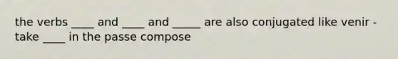 the verbs ____ and ____ and _____ are also conjugated like venir - take ____ in the passe compose