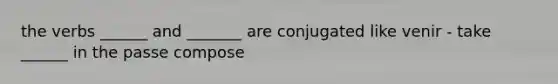 the verbs ______ and _______ are conjugated like venir - take ______ in the passe compose
