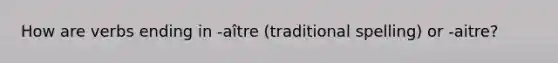 How are verbs ending in -aître (traditional spelling) or -aitre?