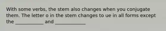 With some verbs, the stem also changes when you conjugate them. The letter o in the stem changes to ue in all forms except the ____________ and _____________