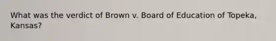 What was the verdict of Brown v. Board of Education of Topeka, Kansas?