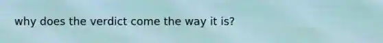 why does the verdict come the way it is?