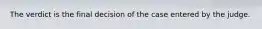 The verdict is the final decision of the case entered by the judge.