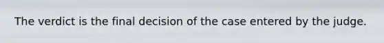 The verdict is the final decision of the case entered by the judge.