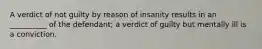 A verdict of not guilty by reason of insanity results in an __________ of the defendant; a verdict of guilty but mentally ill is a conviction.