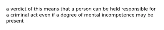 a verdict of this means that a person can be held responsible for a criminal act even if a degree of mental incompetence may be present