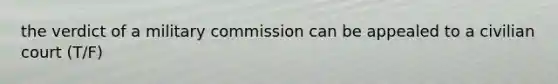 the verdict of a military commission can be appealed to a civilian court (T/F)