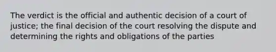 The verdict is the official and authentic decision of a court of justice; the final decision of the court resolving the dispute and determining the rights and obligations of the parties