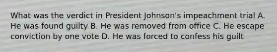 What was the verdict in President Johnson's impeachment trial A. He was found guilty B. He was removed from office C. He escape conviction by one vote D. He was forced to confess his guilt