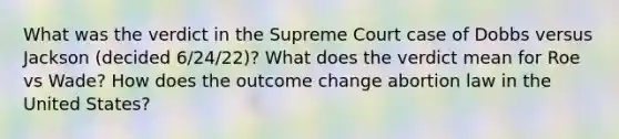 What was the verdict in the Supreme Court case of Dobbs versus Jackson (decided 6/24/22)? What does the verdict mean for Roe vs Wade? How does the outcome change abortion law in the United States?