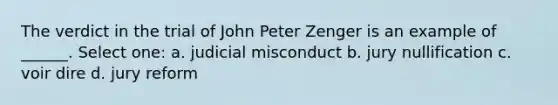 The verdict in the trial of John Peter Zenger is an example of ______. Select one: a. judicial misconduct b. jury nullification c. voir dire d. jury reform