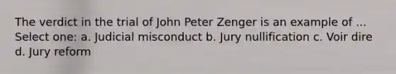 The verdict in the trial of John Peter Zenger is an example of ... Select one: a. Judicial misconduct b. Jury nullification c. Voir dire d. Jury reform