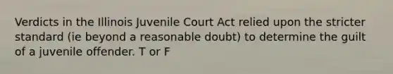 Verdicts in the Illinois Juvenile Court Act relied upon the stricter standard (ie beyond a reasonable doubt) to determine the guilt of a juvenile offender. T or F