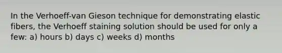 In the Verhoeff-van Gieson technique for demonstrating elastic fibers, the Verhoeff staining solution should be used for only a few: a) hours b) days c) weeks d) months