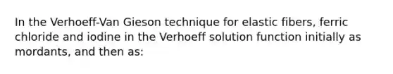 In the Verhoeff-Van Gieson technique for elastic fibers, ferric chloride and iodine in the Verhoeff solution function initially as mordants, and then as: