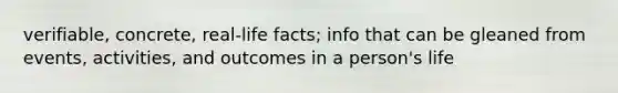 verifiable, concrete, real-life facts; info that can be gleaned from events, activities, and outcomes in a person's life