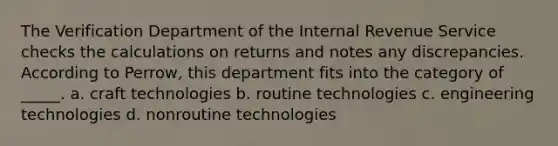 The Verification Department of the Internal Revenue Service checks the calculations on returns and notes any discrepancies. According to Perrow, this department fits into the category of _____. a. craft technologies b. routine technologies c. engineering technologies d. nonroutine technologies