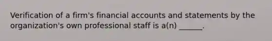 Verification of a firm's financial accounts and statements by the organization's own professional staff is a(n) ______.