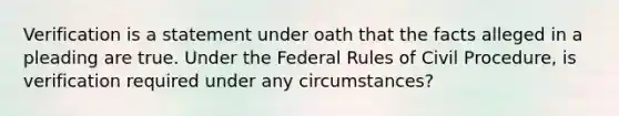 Verification is a statement under oath that the facts alleged in a pleading are true. Under the Federal Rules of Civil Procedure, is verification required under any circumstances?