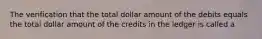 The verification that the total dollar amount of the debits equals the total dollar amount of the credits in the ledger is called a