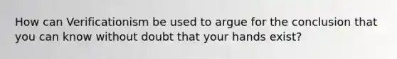 How can Verificationism be used to argue for the conclusion that you can know without doubt that your hands exist?