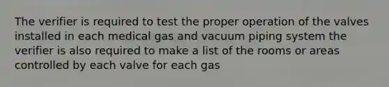 The verifier is required to test the proper operation of the valves installed in each medical gas and vacuum piping system the verifier is also required to make a list of the rooms or areas controlled by each valve for each gas