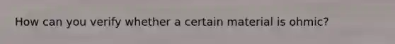 How can you verify whether a certain material is ohmic?
