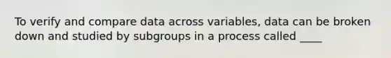 To verify and compare data across​ variables, data can be broken down and studied by subgroups in a process called​ ____