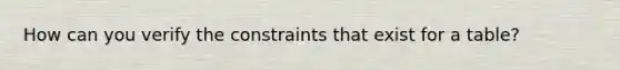 How can you verify the constraints that exist for a table?