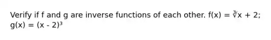 Verify if f and g are inverse functions of each other. f(x) = ∛x + 2; g(x) = (x - 2)³